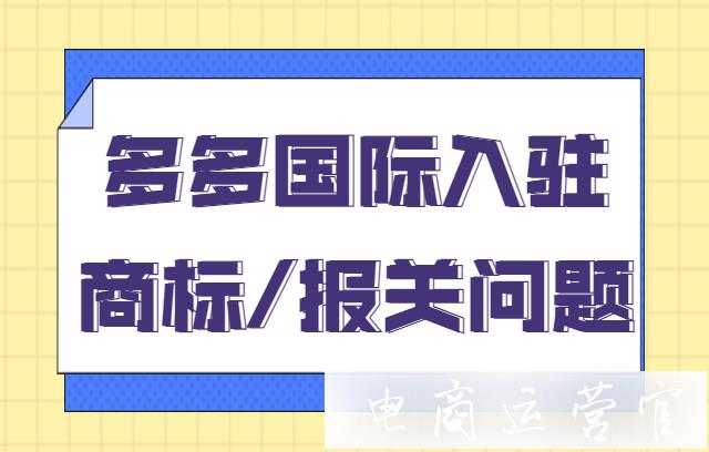 多多國(guó)際店鋪報(bào)關(guān)信息怎么填寫?多多國(guó)際入駐商標(biāo)/報(bào)關(guān)常見問題